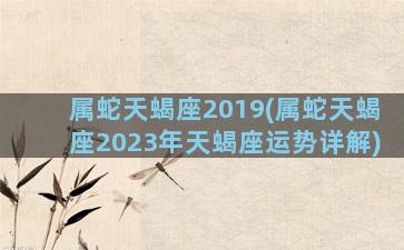 属蛇天蝎座2019(属蛇天蝎座2023年天蝎座运势详解)