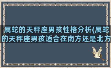 属蛇的天秤座男孩性格分析(属蛇的天秤座男孩适合在南方还是北方发展)