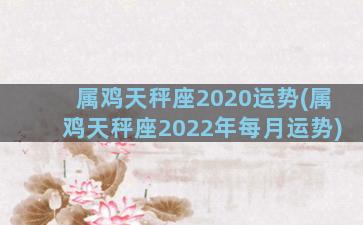 属鸡天秤座2020运势(属鸡天秤座2022年每月运势)