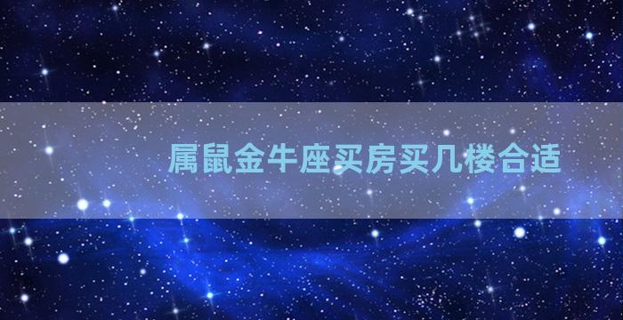 属鼠金牛座买房买几楼合适