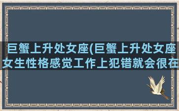 巨蟹上升处女座(巨蟹上升处女座女生性格感觉工作上犯错就会很在意)