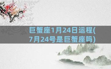 巨蟹座1月24日运程(7月24号是巨蟹座吗)