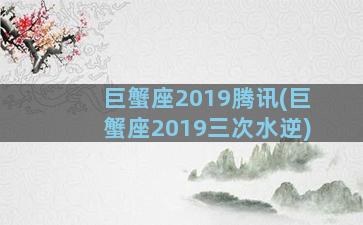 巨蟹座2019腾讯(巨蟹座2019三次水逆)