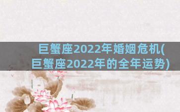 巨蟹座2022年婚姻危机(巨蟹座2022年的全年运势)