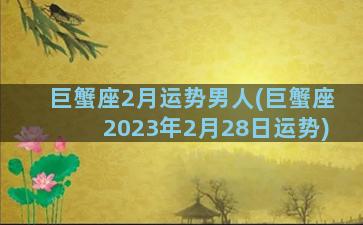 巨蟹座2月运势男人(巨蟹座2023年2月28日运势)