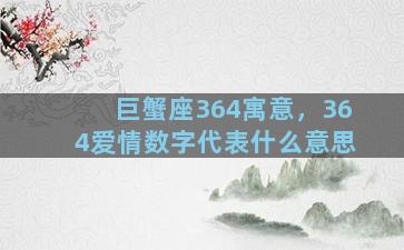 巨蟹座364寓意，364爱情数字代表什么意思