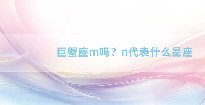 巨蟹座m吗？n代表什么星座