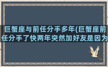 巨蟹座与前任分手多年(巨蟹座前任分手了快两年突然加好友是因为什么)