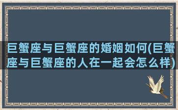 巨蟹座与巨蟹座的婚姻如何(巨蟹座与巨蟹座的人在一起会怎么样)