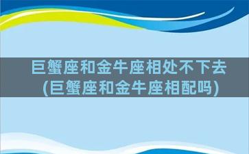 巨蟹座和金牛座相处不下去(巨蟹座和金牛座相配吗)