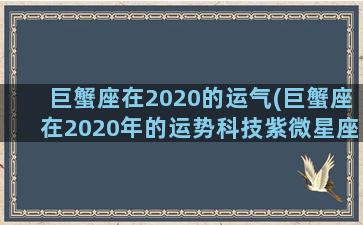 巨蟹座在2020的运气(巨蟹座在2020年的运势科技紫微星座网)