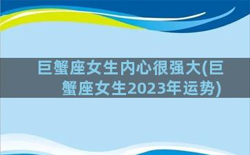 巨蟹座女生内心很强大(巨蟹座女生2023年运势)