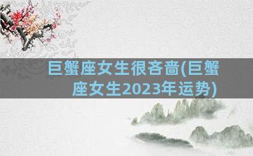 巨蟹座女生很吝啬(巨蟹座女生2023年运势)