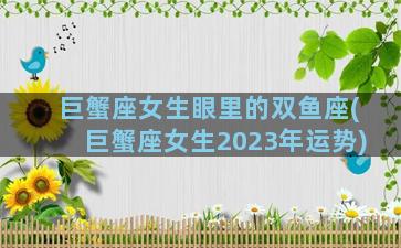 巨蟹座女生眼里的双鱼座(巨蟹座女生2023年运势)