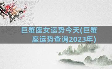 巨蟹座女运势今天(巨蟹座运势查询2023年)