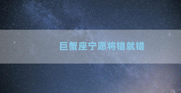 巨蟹座宁愿将错就错