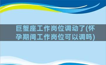 巨蟹座工作岗位调动了(怀孕期间工作岗位可以调吗)