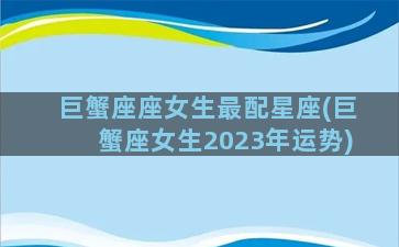 巨蟹座座女生最配星座(巨蟹座女生2023年运势)