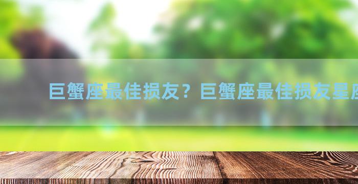 巨蟹座最佳损友？巨蟹座最佳损友星座配对