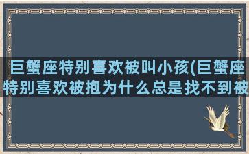 巨蟹座特别喜欢被叫小孩(巨蟹座特别喜欢被抱为什么总是找不到被抱的感觉)