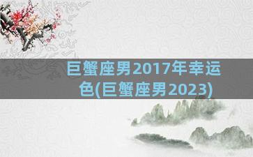 巨蟹座男2017年幸运色(巨蟹座男2023)