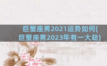 巨蟹座男2021运势如何(巨蟹座男2023年有一大劫)