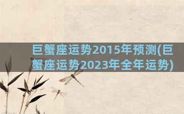 巨蟹座运势2015年预测(巨蟹座运势2023年全年运势)