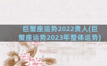 巨蟹座运势2022贵人(巨蟹座运势2023年整体运势)