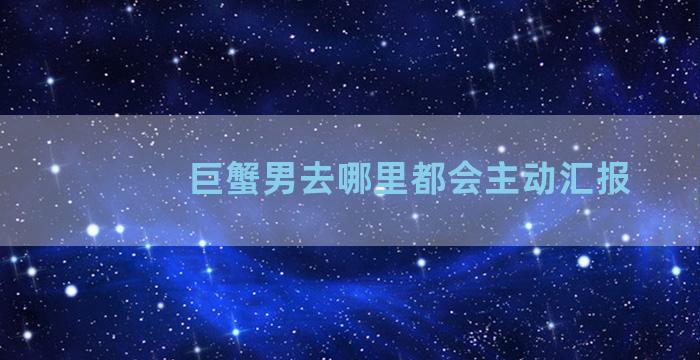 巨蟹男去哪里都会主动汇报