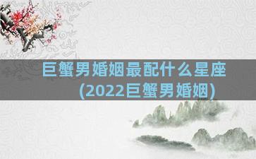 巨蟹男婚姻最配什么星座(2022巨蟹男婚姻)