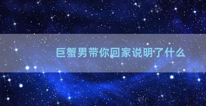 巨蟹男带你回家说明了什么