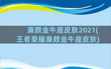 廉颇金牛座皮肤2021(王者荣耀廉颇金牛座皮肤)