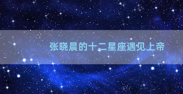 张晓晨的十二星座遇见上帝