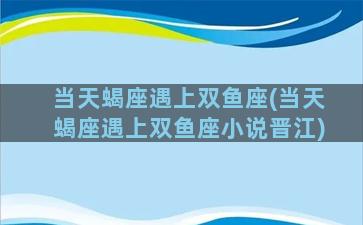 当天蝎座遇上双鱼座(当天蝎座遇上双鱼座小说晋江)