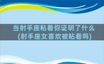 当射手座粘着你证明了什么(射手座女喜欢被粘着吗)