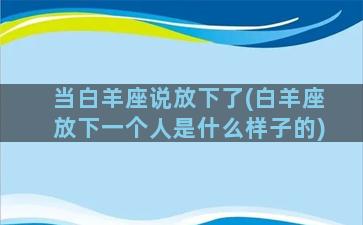 当白羊座说放下了(白羊座放下一个人是什么样子的)