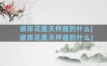 彼岸花是天秤座的什么(彼岸花是天秤座的什么)