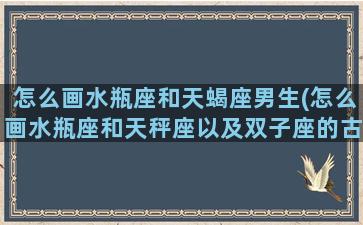 怎么画水瓶座和天蝎座男生(怎么画水瓶座和天秤座以及双子座的古风装发型)