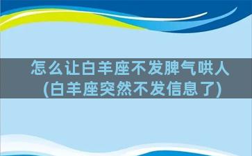 怎么让白羊座不发脾气哄人(白羊座突然不发信息了)