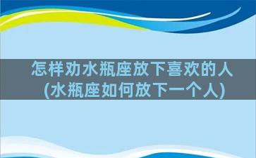 怎样劝水瓶座放下喜欢的人(水瓶座如何放下一个人)