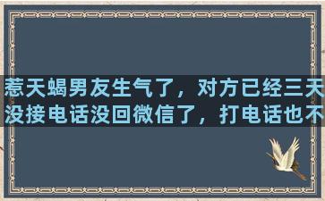 惹天蝎男友生气了，对方已经三天没接电话没回微信了，打电话也不挂断也不拉黑，这是啥心理啊