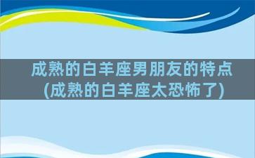 成熟的白羊座男朋友的特点(成熟的白羊座太恐怖了)