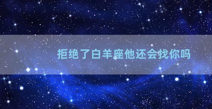 拒绝了白羊座他还会找你吗