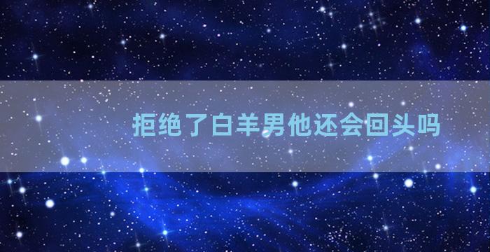 拒绝了白羊男他还会回头吗