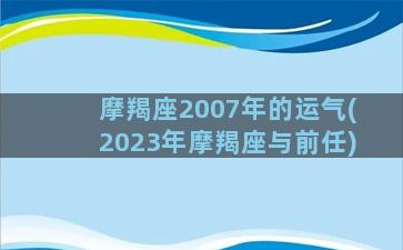 摩羯座2007年的运气(2023年摩羯座与前任)