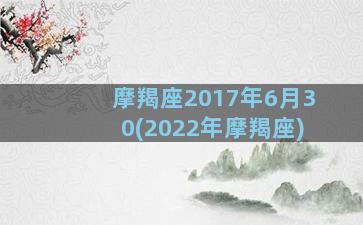 摩羯座2017年6月30(2022年摩羯座)