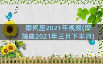 摩羯座2021年视频(摩羯座2021年三月下半月)