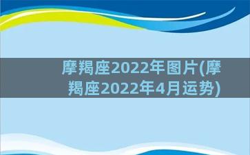 摩羯座2022年图片(摩羯座2022年4月运势)