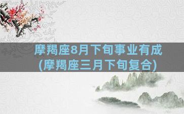 摩羯座8月下旬事业有成(摩羯座三月下旬复合)