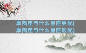 摩羯座与什么星座更配(摩羯座与什么星座般配)